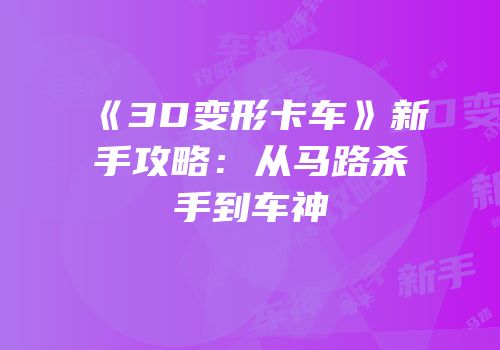 《3D变形卡车》新手攻略：从马路杀手到车神