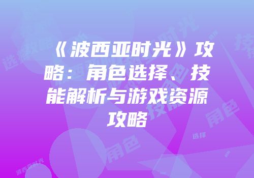 《波西亚时光》攻略：角色选择、技能解析与游戏资源攻略