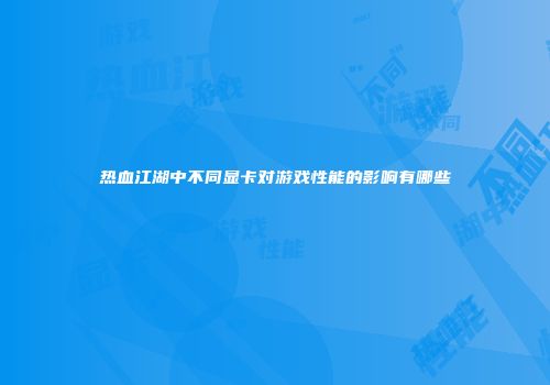 热血江湖中不同显卡对游戏性能的影响有哪些