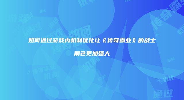 如何通过游戏内机制优化让《传奇霸业》的战士角色更加强大