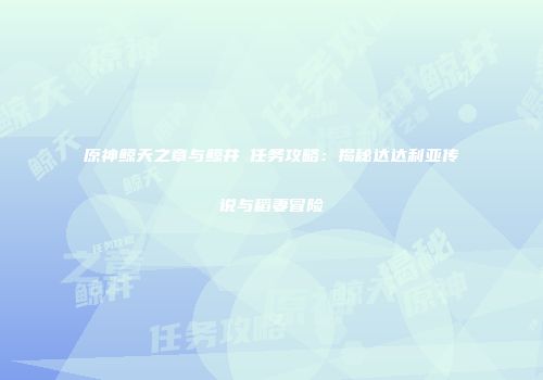原神鲸天之章与鲸井椛任务攻略：揭秘达达利亚传说与稻妻冒险