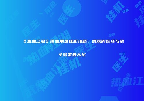 《热血江湖》医生角色挂机攻略:武器的选择与战斗效果最大化