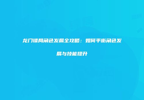 龙门镖局角色发展全攻略：如何平衡角色发展与技能提升