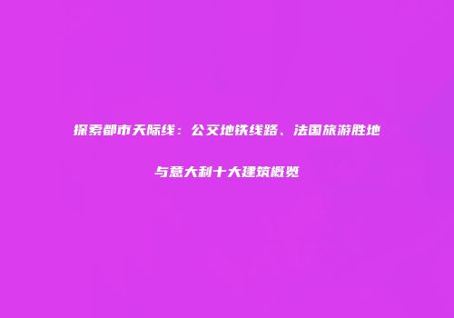 探索都市天际线：公交地铁线路、法国旅游胜地与意大利十大建筑概览