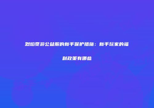 烈焰页游公益服的新手保护措施：新手玩家的福利政策有哪些
