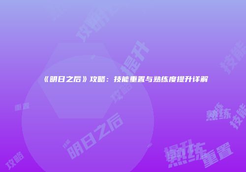 《明日之后》攻略：技能重置与熟练度提升详解