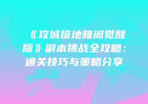 《攻城掠地雅阁觉醒版》副本挑战全攻略：通关技巧与策略分享