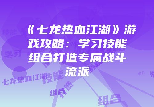 《七龙热血江湖》游戏攻略：学习技能组合打造专属战斗流派