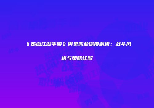 《热血江湖手游》男鬼职业深度解析：战斗风格与策略详解