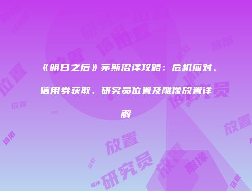《明日之后》茅斯沼泽攻略：危机应对、信用券获取、研究员位置及雕像放置详解
