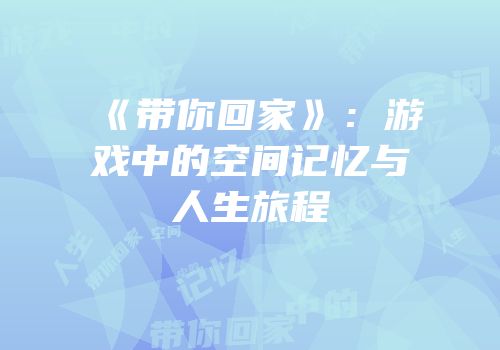《带你回家》：游戏中的空间记忆与人生旅程