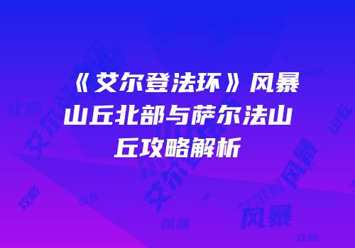 《艾尔登法环》风暴山丘北部与萨尔法山丘攻略解析