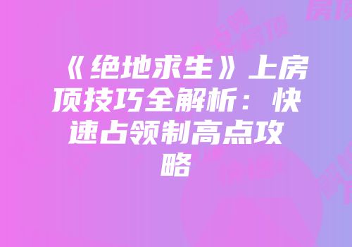《绝地求生》上房顶技巧全解析：快速占领制高点攻略