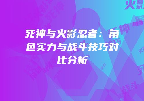 死神与火影忍者：角色实力与战斗技巧对比分析