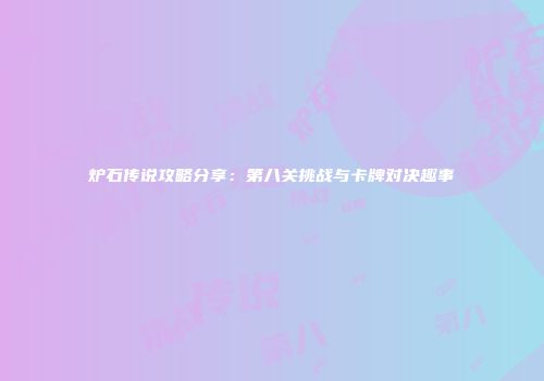 炉石传说攻略分享：第八关挑战与卡牌对决趣事