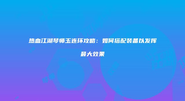 热血江湖琴师玉连环攻略：如何搭配装备以发挥最大效果