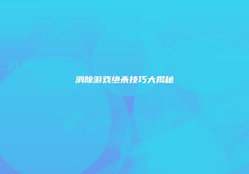 消除游戏绝杀技巧大揭秘