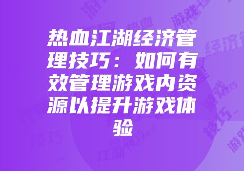 热血江湖经济管理技巧：如何有效管理游戏内资源以提升游戏体验