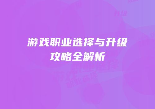 游戏职业选择与升级攻略全解析