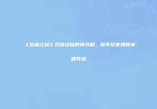 《热血江湖》双倍经验时间攻略：新手玩家如何快速升级