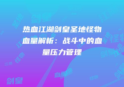 热血江湖剑皇圣地怪物血量解析：战斗中的血量压力管理