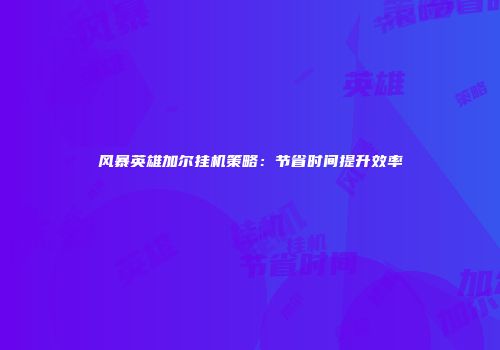风暴英雄加尔挂机策略：节省时间提升效率