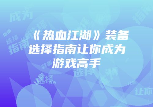 《热血江湖》装备选择指南让你成为游戏高手
