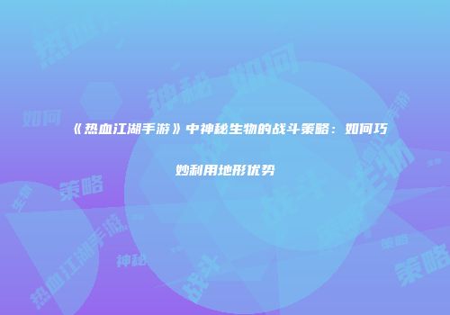 《热血江湖手游》中神秘生物的战斗策略:如何巧妙利用地形优势