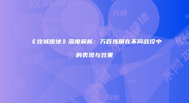 《攻城掠地》深度解析:万百炼钢在不同战役中的表现与效果