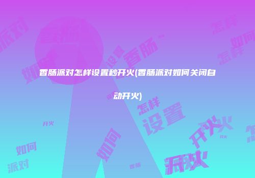 香肠派对怎样设置秒开火(香肠派对如何关闭自动开火)