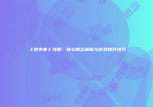 《逆水寒》攻略：核心概念解析与游戏提升技巧