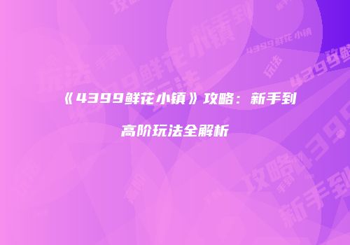 《4399鲜花小镇》攻略：新手到高阶玩法全解析