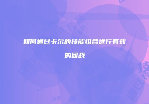 如何通过卡尔的技能组合进行有效的团战