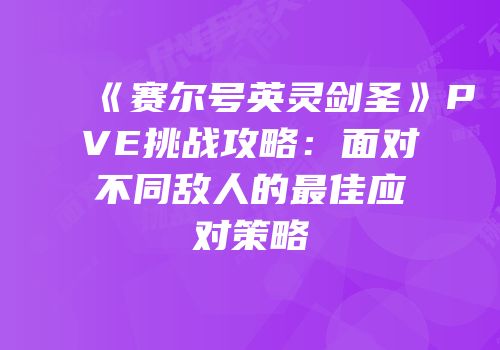 《赛尔号英灵剑圣》PVE挑战攻略:面对不同敌人的最佳应对策略