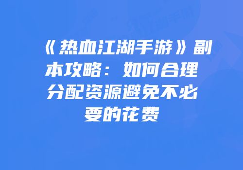 《热血江湖手游》副本攻略：如何合理分配资源避免不必要的花费