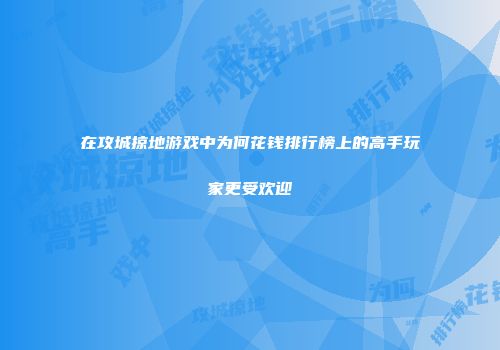 在攻城掠地游戏中为何花钱排行榜上的高手玩家更受欢迎