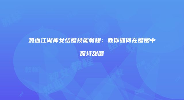 热血江湖神女结婚技能教程：教你如何在婚姻中保持甜蜜