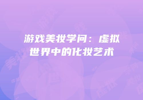 游戏美妆学问：虚拟世界中的化妆艺术