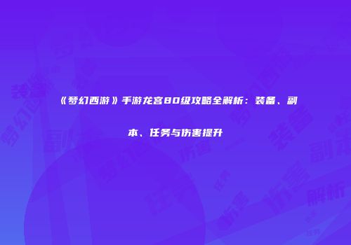 《梦幻西游》手游龙宫80级攻略全解析：装备、副本、任务与伤害提升