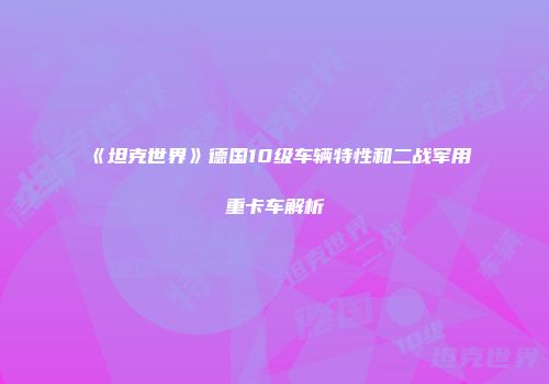 《坦克世界》德国10级车辆特性和二战军用重卡车解析