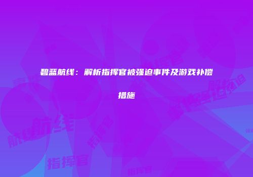 碧蓝航线：解析指挥官被强迫事件及游戏补偿措施