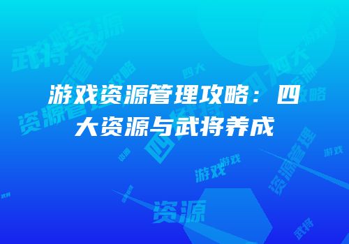 游戏资源管理攻略：四大资源与武将养成