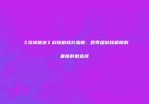 《攻城掠地》科技树成长指南：各等级科技解锁的最佳时机选择