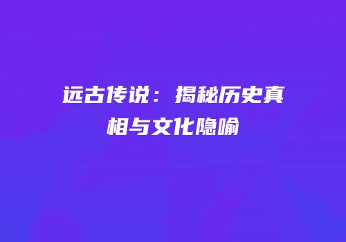 远古传说：揭秘历史真相与文化隐喻
