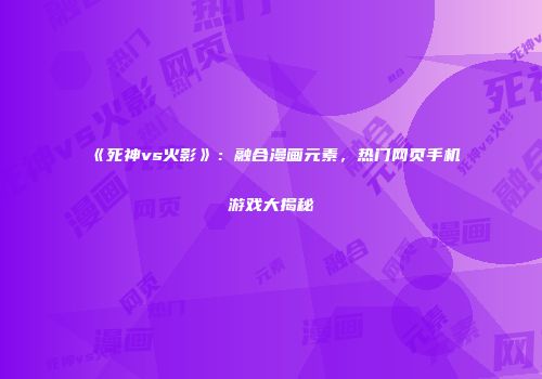 《死神vs火影》：融合漫画元素，热门网页手机游戏大揭秘
