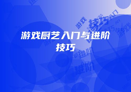 游戏厨艺入门与进阶技巧