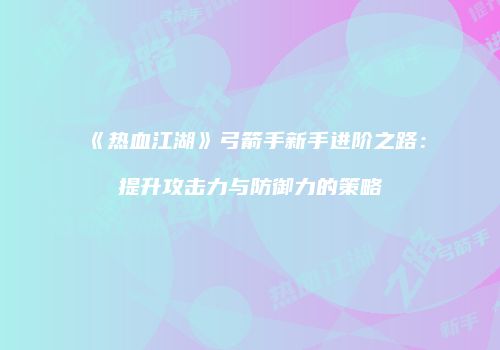《热血江湖》弓箭手新手进阶之路：提升攻击力与防御力的策略