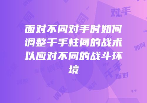 面对不同对手时如何调整千手柱间的战术以应对不同的战斗环境