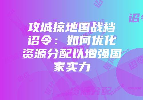 攻城掠地国战档诏令：如何优化资源分配以增强国家实力