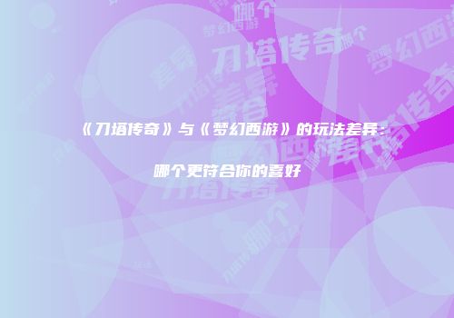 《刀塔传奇》与《梦幻西游》的玩法差异：哪个更符合你的喜好